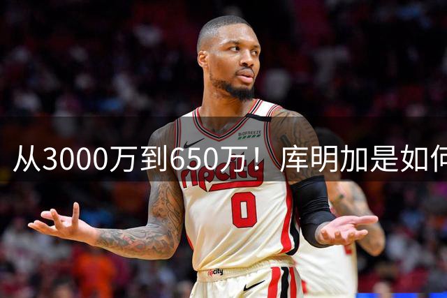 从3000万到650万！库明加是如何一步步“作”没大合同的