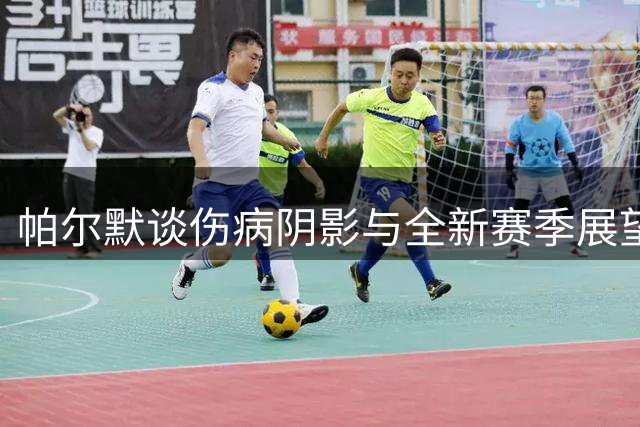帕尔默谈伤病阴影与全新赛季展望